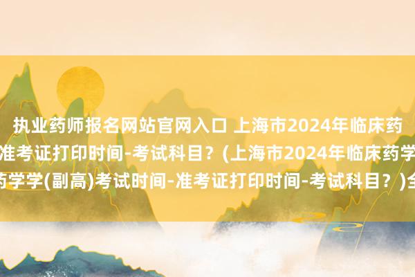 执业药师报名网站官网入口 上海市2024年临床药学学(副高)考试时间-准考证打印时间-考试科目？(上海市2024年临床药学学(副高)考试时间-准考证打印时间-考试科目？)全国卫生职称考试用书