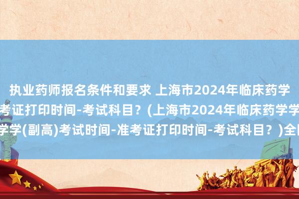 执业药师报名条件和要求 上海市2024年临床药学学(副高)考试时间-准考证打印时间-考试科目？(上海市2024年临床药学学(副高)考试时间-准考证打印时间-考试科目？)全国卫生职称资格证考试