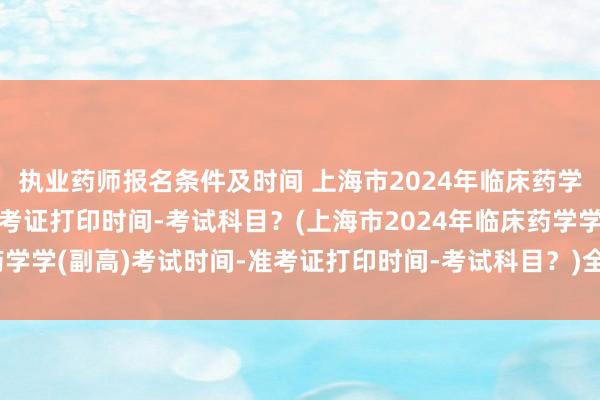 执业药师报名条件及时间 上海市2024年临床药学学(副高)考试时间-准考证打印时间-考试科目？(上海市2024年临床药学学(副高)考试时间-准考证打印时间-考试科目？)全国卫生计生职称考试