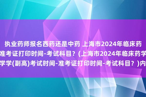 执业药师报名西药还是中药 上海市2024年临床药学学(副高)考试时间-准考证打印时间-考试科目？(上海市2024年临床药学学(副高)考试时间-准考证打印时间-考试科目？)内蒙古医疗卫生职称考试
