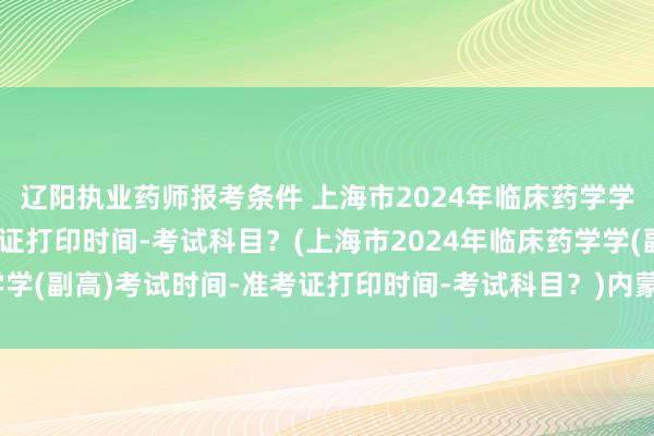 辽阳执业药师报考条件 上海市2024年临床药学学(副高)考试时间-准考证打印时间-考试科目？(上海市2024年临床药学学(副高)考试时间-准考证打印时间-考试科目？)内蒙古卫生职称英语考试
