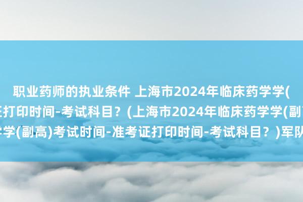 职业药师的执业条件 上海市2024年临床药学学(副高)考试时间-准考证打印时间-考试科目？(上海市2024年临床药学学(副高)考试时间-准考证打印时间-考试科目？)军队卫生专业职称考试