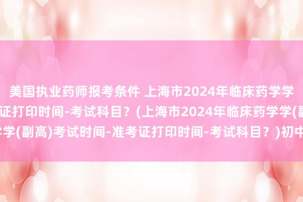 美国执业药师报考条件 上海市2024年临床药学学(副高)考试时间-准考证打印时间-考试科目？(上海市2024年临床药学学(副高)考试时间-准考证打印时间-考试科目？)初中级卫生职称考试故障