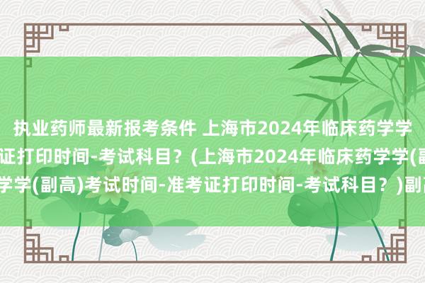 执业药师最新报考条件 上海市2024年临床药学学(副高)考试时间-准考证打印时间-考试科目？(上海市2024年临床药学学(副高)考试时间-准考证打印时间-考试科目？)副高卫生职称考试时间