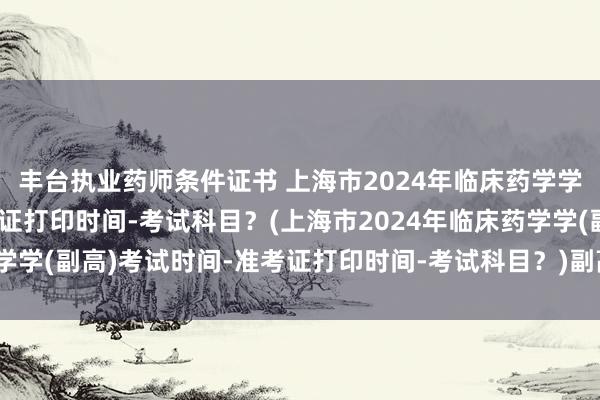 丰台执业药师条件证书 上海市2024年临床药学学(副高)考试时间-准考证打印时间-考试科目？(上海市2024年临床药学学(副高)考试时间-准考证打印时间-考试科目？)副高卫生职称考试要求