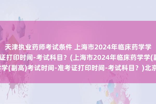 天津执业药师考试条件 上海市2024年临床药学学(副高)考试时间-准考证打印时间-考试科目？(上海市2024年临床药学学(副高)考试时间-准考证打印时间-考试科目？)北京卫生管理职称考试题