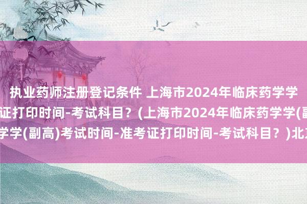 执业药师注册登记条件 上海市2024年临床药学学(副高)考试时间-准考证打印时间-考试科目？(上海市2024年临床药学学(副高)考试时间-准考证打印时间-考试科目？)北京取消卫生职称考试