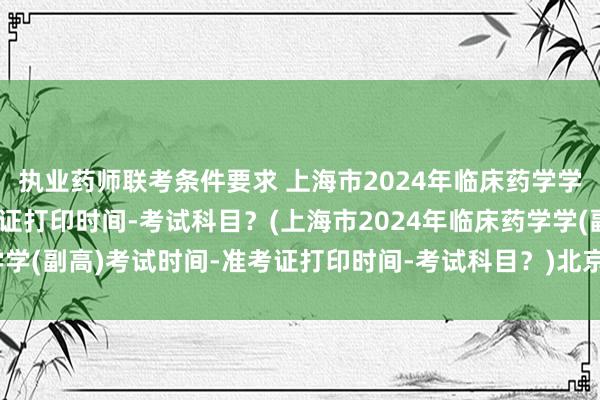 执业药师联考条件要求 上海市2024年临床药学学(副高)考试时间-准考证打印时间-考试科目？(上海市2024年临床药学学(副高)考试时间-准考证打印时间-考试科目？)北京市卫生副高职称考试