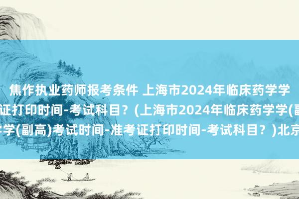 焦作执业药师报考条件 上海市2024年临床药学学(副高)考试时间-准考证打印时间-考试科目？(上海市2024年临床药学学(副高)考试时间-准考证打印时间-考试科目？)北京市卫生职称英语考试