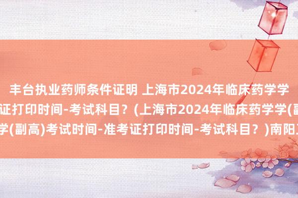 丰台执业药师条件证明 上海市2024年临床药学学(副高)考试时间-准考证打印时间-考试科目？(上海市2024年临床药学学(副高)考试时间-准考证打印时间-考试科目？)南阳卫生职称考试报名条件