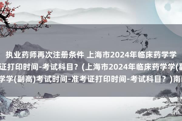 执业药师再次注册条件 上海市2024年临床药学学(副高)考试时间-准考证打印时间-考试科目？(上海市2024年临床药学学(副高)考试时间-准考证打印时间-考试科目？)南阳卫生职称考试现场
