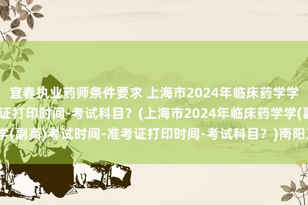 宜春执业药师条件要求 上海市2024年临床药学学(副高)考试时间-准考证打印时间-考试科目？(上海市2024年临床药学学(副高)考试时间-准考证打印时间-考试科目？)南阳卫生职称考试网课推荐