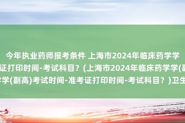 今年执业药师报考条件 上海市2024年临床药学学(副高)考试时间-准考证打印时间-考试科目？(上海市2024年临床药学学(副高)考试时间-准考证打印时间-考试科目？)卫生专业职称考试怎么考