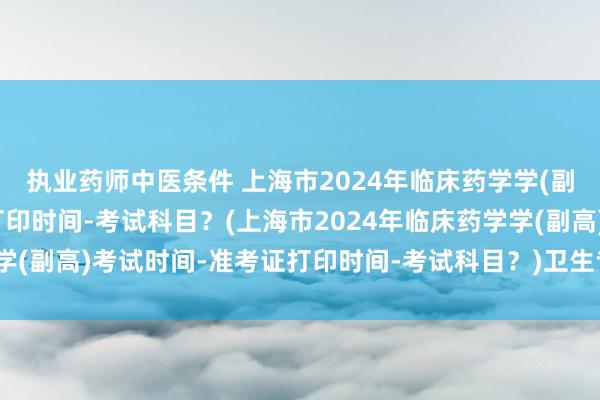 执业药师中医条件 上海市2024年临床药学学(副高)考试时间-准考证打印时间-考试科目？(上海市2024年临床药学学(副高)考试时间-准考证打印时间-考试科目？)卫生专业职称考试题库