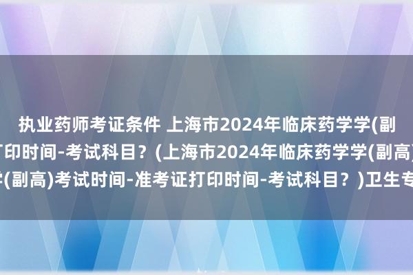执业药师考证条件 上海市2024年临床药学学(副高)考试时间-准考证打印时间-考试科目？(上海市2024年临床药学学(副高)考试时间-准考证打印时间-考试科目？)卫生专业营养师职称考试