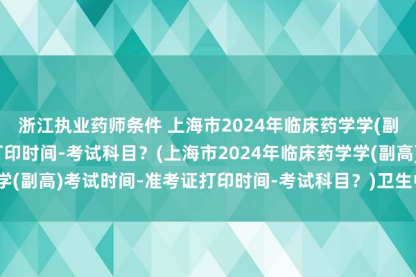 浙江执业药师条件 上海市2024年临床药学学(副高)考试时间-准考证打印时间-考试科目？(上海市2024年临床药学学(副高)考试时间-准考证打印时间-考试科目？)卫生中级职称考试几天