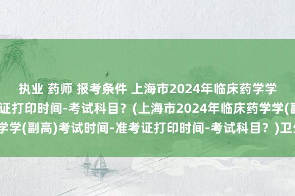 执业 药师 报考条件 上海市2024年临床药学学(副高)考试时间-准考证打印时间-考试科目？(上海市2024年临床药学学(副高)考试时间-准考证打印时间-考试科目？)卫生中级职称考试安徽