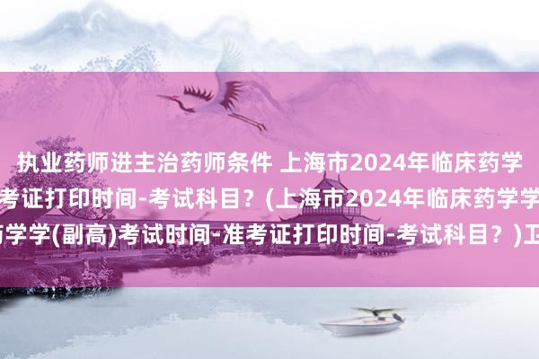 执业药师进主治药师条件 上海市2024年临床药学学(副高)考试时间-准考证打印时间-考试科目？(上海市2024年临床药学学(副高)考试时间-准考证打印时间-考试科目？)卫生中级职称考试年龄