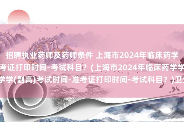 招聘执业药师及药师条件 上海市2024年临床药学学(副高)考试时间-准考证打印时间-考试科目？(上海市2024年临床药学学(副高)考试时间-准考证打印时间-考试科目？)卫生中级职称考试怎么考