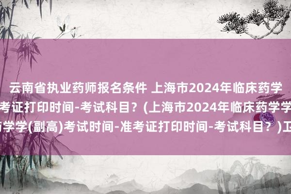 云南省执业药师报名条件 上海市2024年临床药学学(副高)考试时间-准考证打印时间-考试科目？(上海市2024年临床药学学(副高)考试时间-准考证打印时间-考试科目？)卫生中级职称考试教材