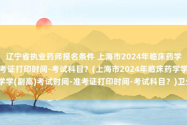 辽宁省执业药师报名条件 上海市2024年临床药学学(副高)考试时间-准考证打印时间-考试科目？(上海市2024年临床药学学(副高)考试时间-准考证打印时间-考试科目？)卫生中级职称考试辅导班