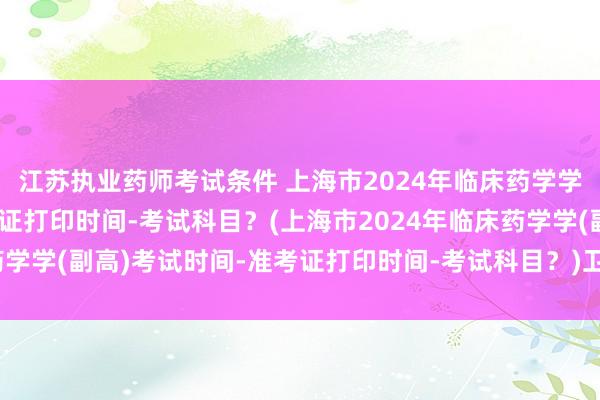 江苏执业药师考试条件 上海市2024年临床药学学(副高)考试时间-准考证打印时间-考试科目？(上海市2024年临床药学学(副高)考试时间-准考证打印时间-考试科目？)卫生中高级职称考试