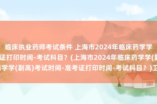 临床执业药师考试条件 上海市2024年临床药学学(副高)考试时间-准考证打印时间-考试科目？(上海市2024年临床药学学(副高)考试时间-准考证打印时间-考试科目？)卫生信息化职称考试