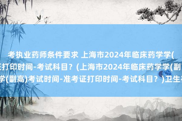考执业药师条件要求 上海市2024年临床药学学(副高)考试时间-准考证打印时间-考试科目？(上海市2024年临床药学学(副高)考试时间-准考证打印时间-考试科目？)卫生初级职称考试承诺书