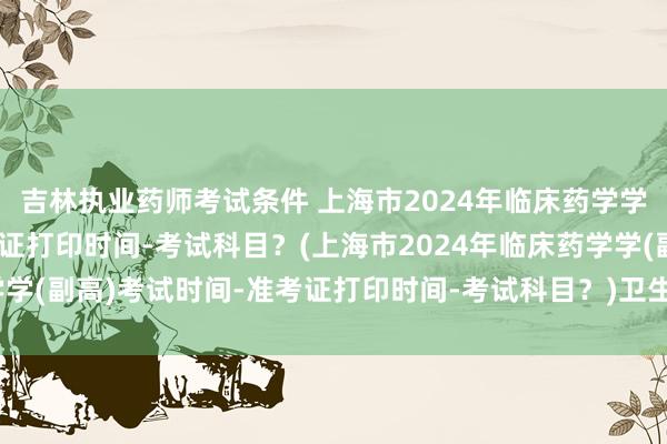 吉林执业药师考试条件 上海市2024年临床药学学(副高)考试时间-准考证打印时间-考试科目？(上海市2024年临床药学学(副高)考试时间-准考证打印时间-考试科目？)卫生副高级职称考试免费