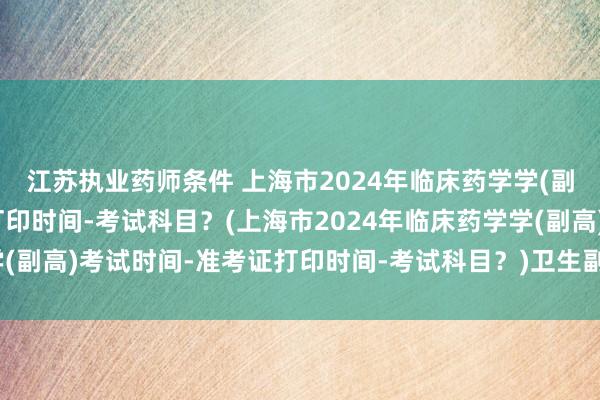 江苏执业药师条件 上海市2024年临床药学学(副高)考试时间-准考证打印时间-考试科目？(上海市2024年临床药学学(副高)考试时间-准考证打印时间-考试科目？)卫生副高职称考试准考证