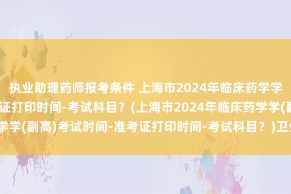 执业助理药师报考条件 上海市2024年临床药学学(副高)考试时间-准考证打印时间-考试科目？(上海市2024年临床药学学(副高)考试时间-准考证打印时间-考试科目？)卫生技术职称考试检验