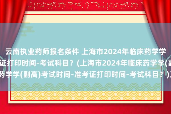 云南执业药师报名条件 上海市2024年临床药学学(副高)考试时间-准考证打印时间-考试科目？(上海市2024年临床药学学(副高)考试时间-准考证打印时间-考试科目？)卫生检验职称考试
