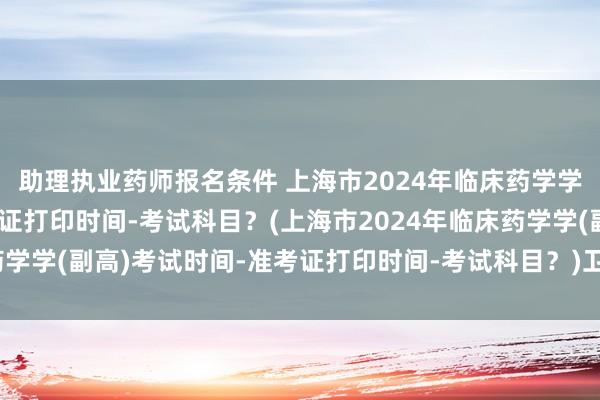 助理执业药师报名条件 上海市2024年临床药学学(副高)考试时间-准考证打印时间-考试科目？(上海市2024年临床药学学(副高)考试时间-准考证打印时间-考试科目？)卫生正高职称考试题