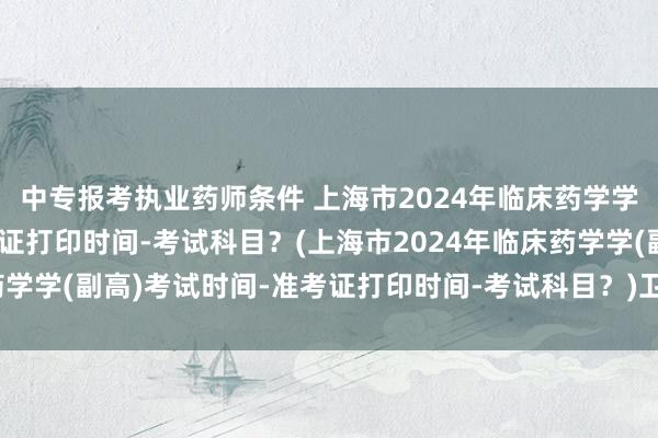 中专报考执业药师条件 上海市2024年临床药学学(副高)考试时间-准考证打印时间-考试科目？(上海市2024年临床药学学(副高)考试时间-准考证打印时间-考试科目？)卫生监督员职称考试