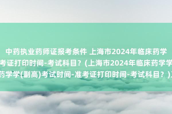 中药执业药师证报考条件 上海市2024年临床药学学(副高)考试时间-准考证打印时间-考试科目？(上海市2024年临床药学学(副高)考试时间-准考证打印时间-考试科目？)卫生监督所职称考试