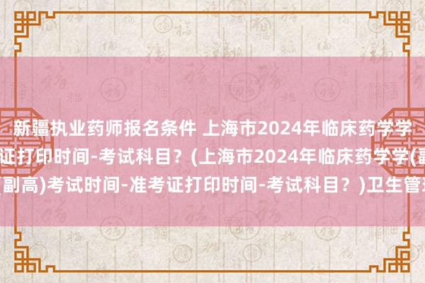 新疆执业药师报名条件 上海市2024年临床药学学(副高)考试时间-准考证打印时间-考试科目？(上海市2024年临床药学学(副高)考试时间-准考证打印时间-考试科目？)卫生管理研究专业职称考试教材
