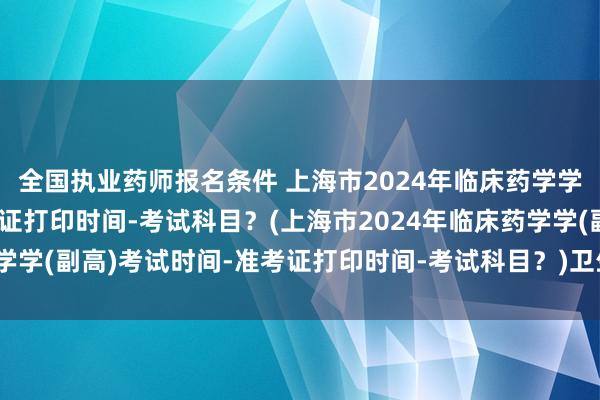 全国执业药师报名条件 上海市2024年临床药学学(副高)考试时间-准考证打印时间-考试科目？(上海市2024年临床药学学(副高)考试时间-准考证打印时间-考试科目？)卫生管理职称考试技巧