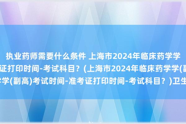 执业药师需要什么条件 上海市2024年临床药学学(副高)考试时间-准考证打印时间-考试科目？(上海市2024年临床药学学(副高)考试时间-准考证打印时间-考试科目？)卫生类职称免考试吗现在