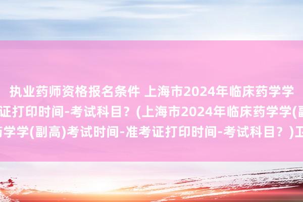 执业药师资格报名条件 上海市2024年临床药学学(副高)考试时间-准考证打印时间-考试科目？(上海市2024年临床药学学(副高)考试时间-准考证打印时间-考试科目？)卫生类职称考试查询