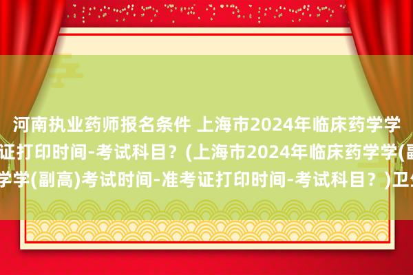 河南执业药师报名条件 上海市2024年临床药学学(副高)考试时间-准考证打印时间-考试科目？(上海市2024年临床药学学(副高)考试时间-准考证打印时间-考试科目？)卫生类职称考试电子版