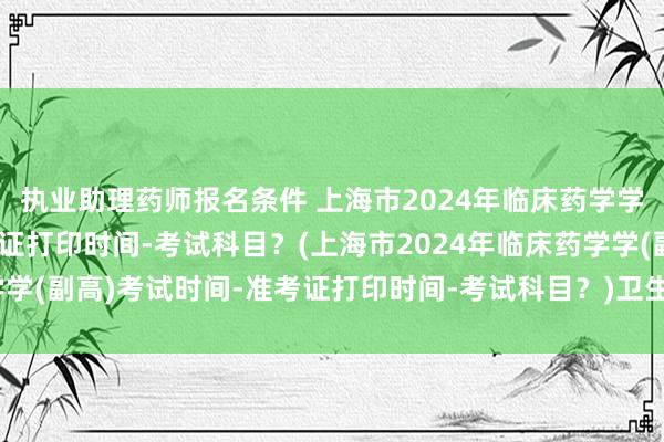 执业助理药师报名条件 上海市2024年临床药学学(副高)考试时间-准考证打印时间-考试科目？(上海市2024年临床药学学(副高)考试时间-准考证打印时间-考试科目？)卫生统计学职称考试重点