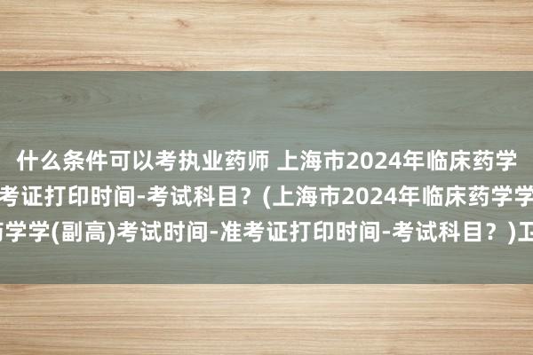 什么条件可以考执业药师 上海市2024年临床药学学(副高)考试时间-准考证打印时间-考试科目？(上海市2024年临床药学学(副高)考试时间-准考证打印时间-考试科目？)卫生职称中级考试资格