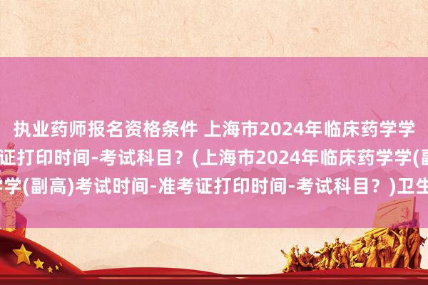 执业药师报名资格条件 上海市2024年临床药学学(副高)考试时间-准考证打印时间-考试科目？(上海市2024年临床药学学(副高)考试时间-准考证打印时间-考试科目？)卫生职称中药师考试难吗