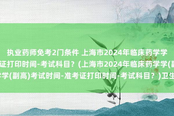 执业药师免考2门条件 上海市2024年临床药学学(副高)考试时间-准考证打印时间-考试科目？(上海市2024年临床药学学(副高)考试时间-准考证打印时间-考试科目？)卫生职称在哪里报名考试