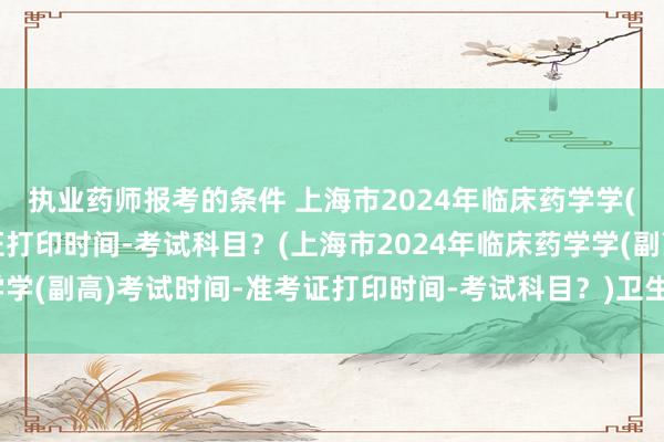 执业药师报考的条件 上海市2024年临床药学学(副高)考试时间-准考证打印时间-考试科目？(上海市2024年临床药学学(副高)考试时间-准考证打印时间-考试科目？)卫生职称延期考试多久
