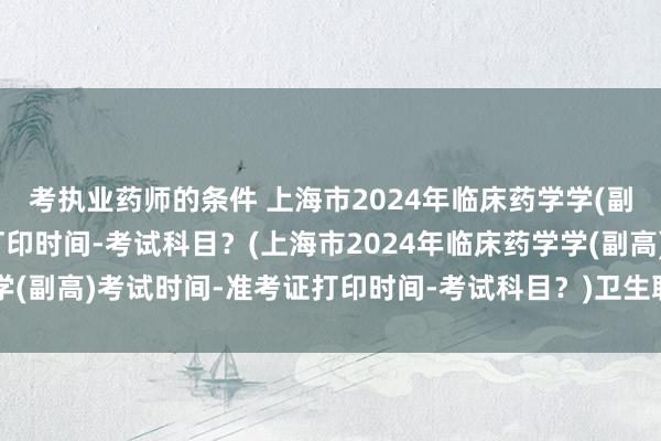 考执业药师的条件 上海市2024年临床药