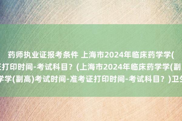 药师执业证报考条件 上海市2024年临床药学学(副高)考试时间-准考证打印时间-考试科目？(上海市2024年临床药学学(副高)考试时间-准考证打印时间-考试科目？)卫生职称考试 标准分
