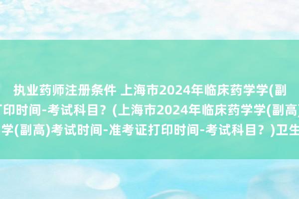 执业药师注册条件 上海市2024年临床药学学(副高)考试时间-准考证打印时间-考试科目？(上海市2024年临床药学学(副高)考试时间-准考证打印时间-考试科目？)卫生职称考试 营养学