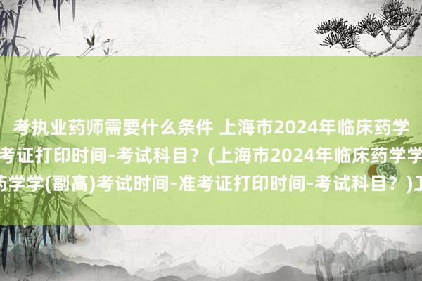 考执业药师需要什么条件 上海市2024年临床药学学(副高)考试时间-准考证打印时间-考试科目？(上海市2024年临床药学学(副高)考试时间-准考证打印时间-考试科目？)卫生职称考试2年周期
