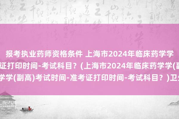 报考执业药师资格条件 上海市2024年临床药学学(副高)考试时间-准考证打印时间-考试科目？(上海市2024年临床药学学(副高)考试时间-准考证打印时间-考试科目？)卫生职称考试一年几次